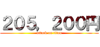 ２０５，２００円 (attack on titan)