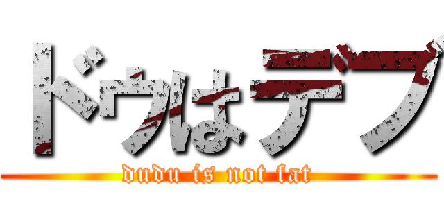 ドゥはデブ (dudu is not fat)