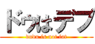 ドゥはデブ (dudu is not fat)