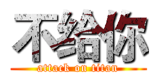 不给你 (attack on titan)