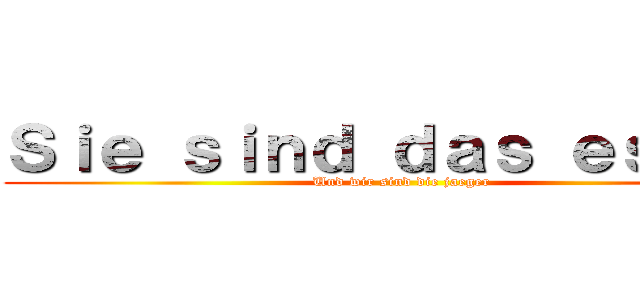 Ｓｉｅ ｓｉｎｄ ｄａｓ ｅｓｓｅｎ (Und wir sind die jaeger)