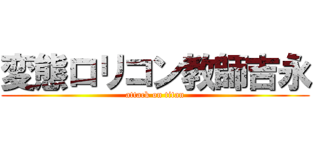 変態ロリコン教師吉永 (attack on titan)