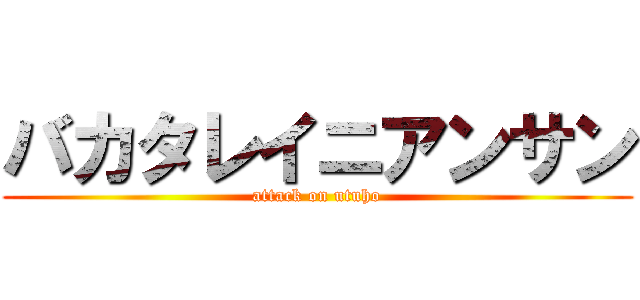 バカタレイニアンサン (attack on utuho)