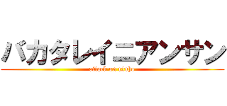 バカタレイニアンサン (attack on utuho)