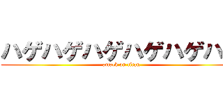 ハゲハゲハゲハゲハゲハゲ (attack on titan)