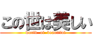 この世は美しい (world  of  beautiful)