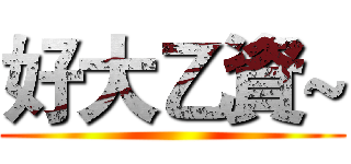 好大乙資~ ()
