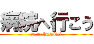 病院へ行こう (go to hospital)