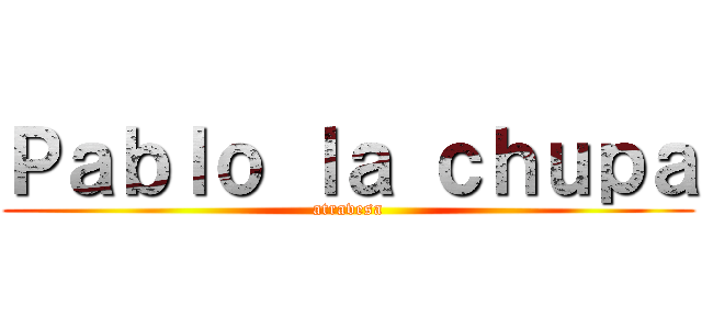 Ｐａｂｌｏ ｌａ ｃｈｕｐａ (atravesa)