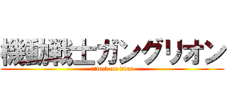 機動戦士ガングリオン (attack on titan)