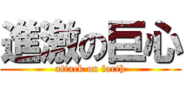 進激の巨心 (attack on forth)