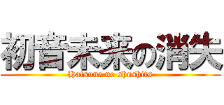 初音未来の消失 (Hatsune no shushits)