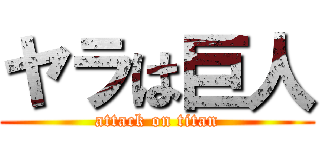 ヤラは巨人 (attack on titan)