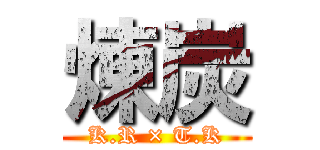 煉炭 (K.R × T.K)
