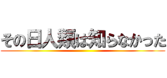 その日人類は知らなかった ()