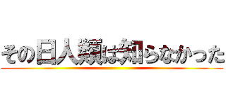 その日人類は知らなかった ()