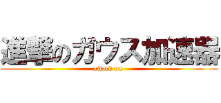 進撃のガウス加速器 (attack on )