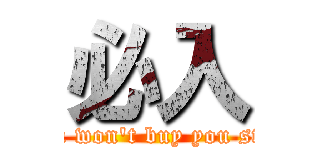 必入 (if you won\'t buy you stupid)