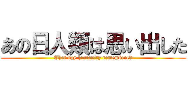 あの日人類は思い出した (That day humanity remembered)
