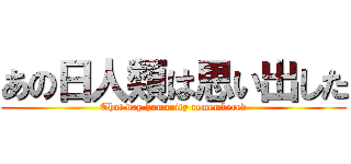 あの日人類は思い出した (That day humanity remembered)