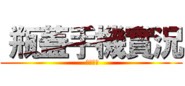  瓶蓋手機實況 ( 瓶蓋之神)