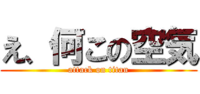 え、何この空気 (attack on titan)