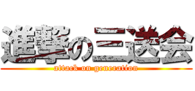 進撃の三送会 (attack on generation)