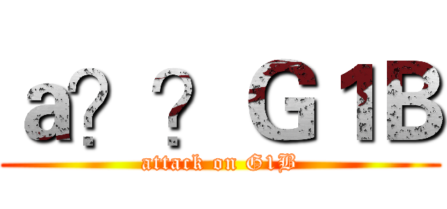 ａ？？Ｇ１Ｂ (attack on G1B)