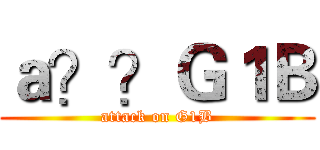 ａ？？Ｇ１Ｂ (attack on G1B)