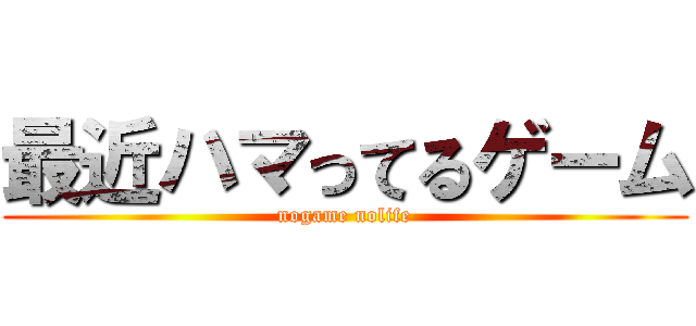 最近ハマってるゲーム (nogame nolife)