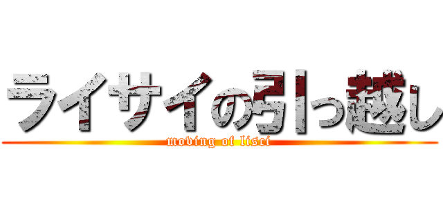 ライサイの引っ越し (moving of lisci)