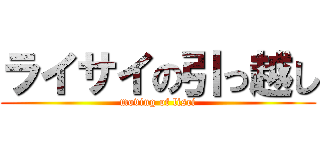 ライサイの引っ越し (moving of lisci)