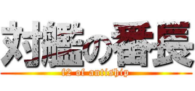 対艦の番長 (f2 of antiship)