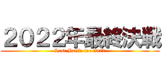 ２０２２年最終決戦 (Last Battle for 2022)