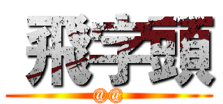  飛字頭 (@@)