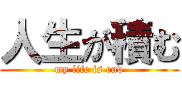 人生が積む (my life is end)