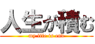人生が積む (my life is end)