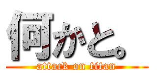 何かと。 (attack on titan)