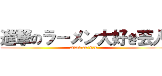 進撃のラーメン大好き芸人 (attack on titan)