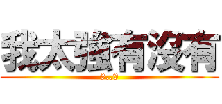 我太強有沒有 (0..0)