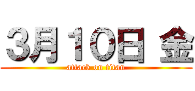 ３月１０日 金 (attack on titan)