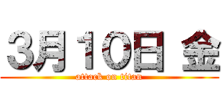 ３月１０日 金 (attack on titan)