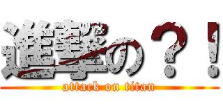 進撃の？！ (attack on titan)