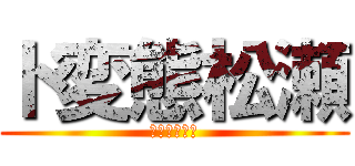 ド変態松瀬 (おれ　ド変態)