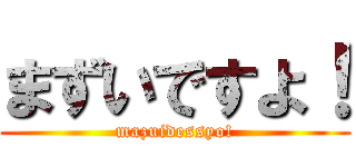 まずいですよ！ (mazuidessyo!)