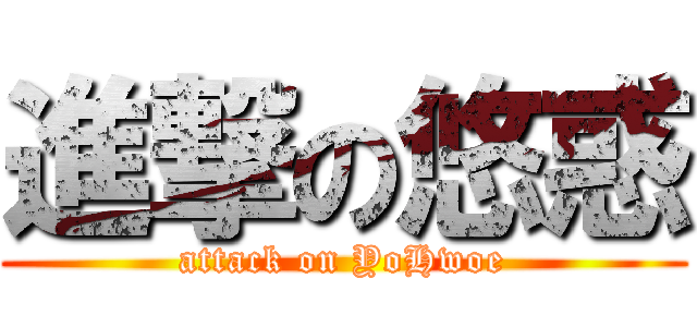 進撃の悠惑 (attack on YoHwoe)