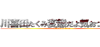 川喜田たくみ変態だよ気おつけてー (attack on titan)