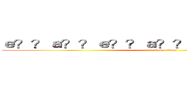 ｅ？？ａ？？ｅ？？ａ？？ ａ？ＲＧＵＩＴＡＲ (attack on titan)