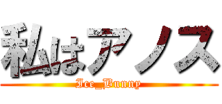 私はアノス (Ice_Bunny)
