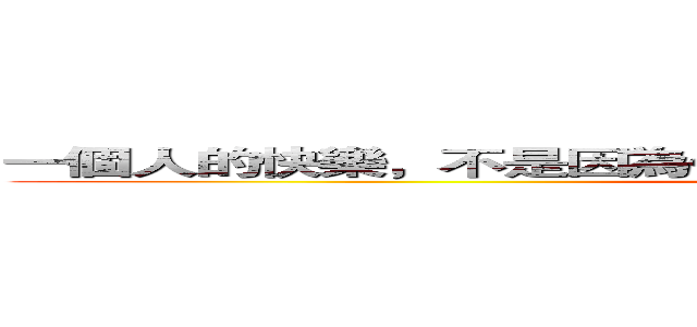 一個人的快樂，不是因為他擁有的多，而是因為他計較得少。 (attack on titan)